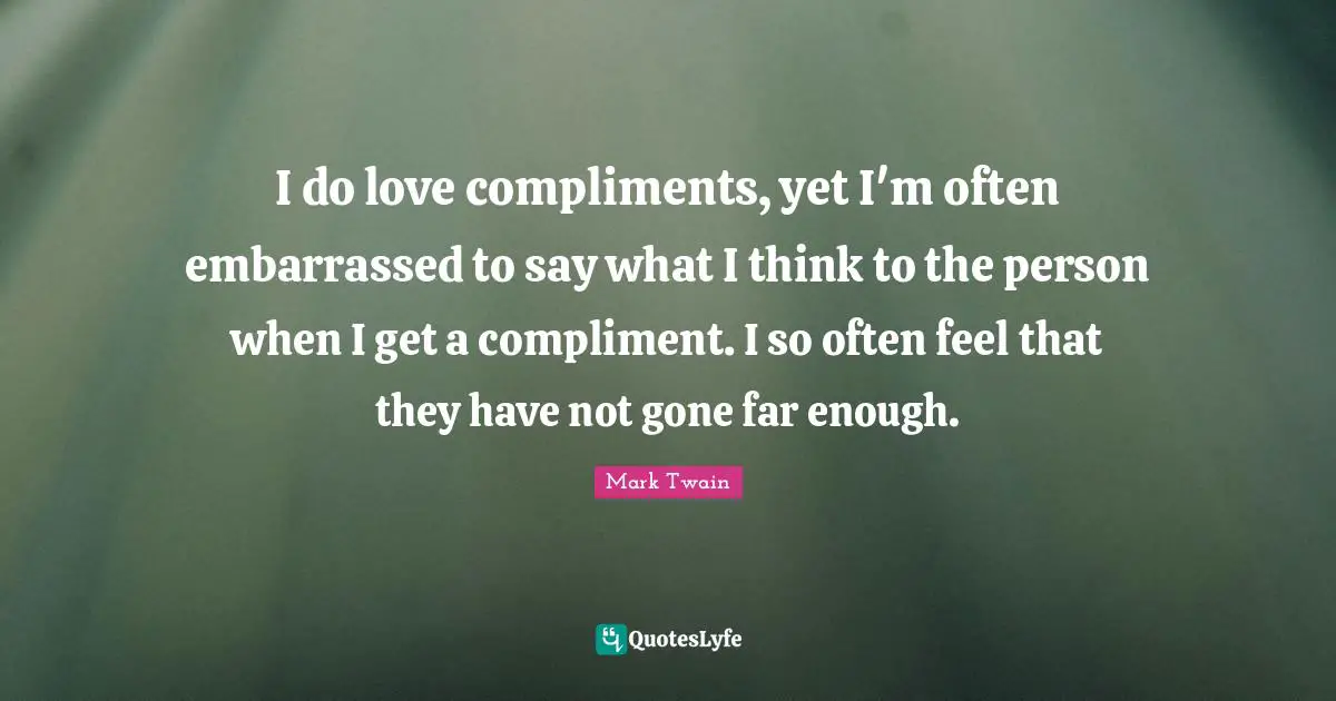 I do love compliments, yet I'm often embarrassed to say what I think to the person when I get a compliment. I so often feel that they have not gone far enough.