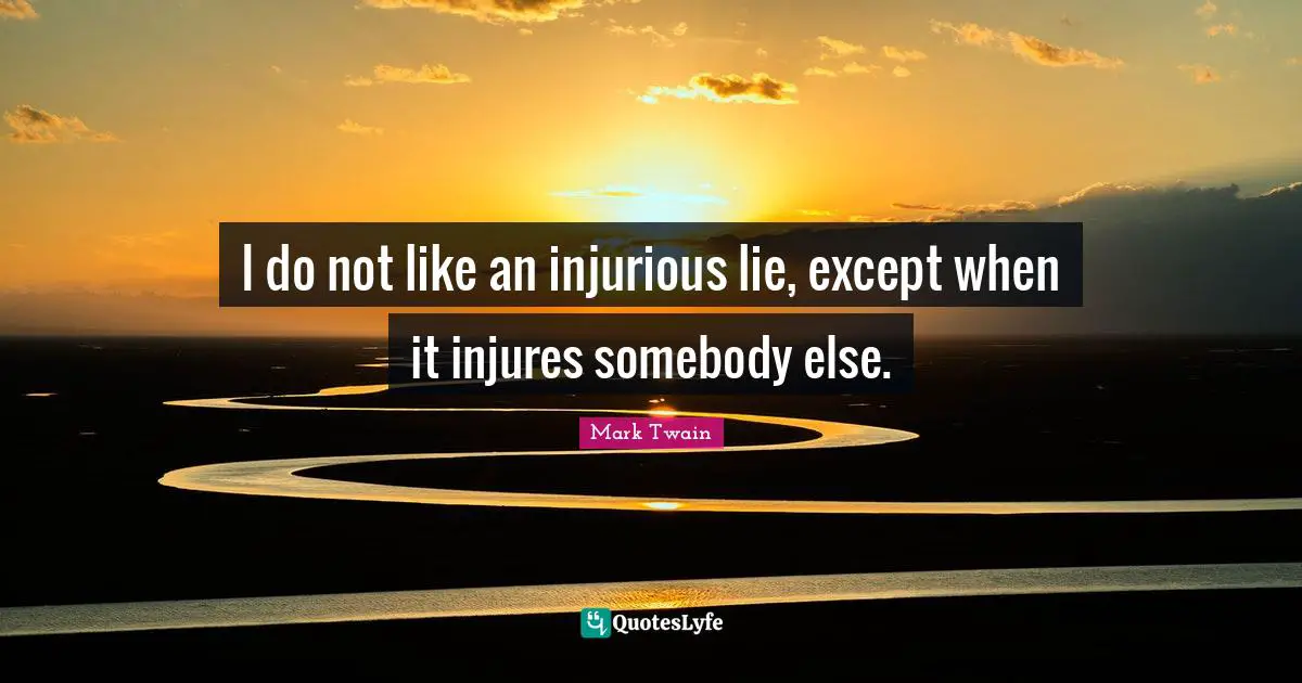 I do not like an injurious lie, except when it injures somebody else.