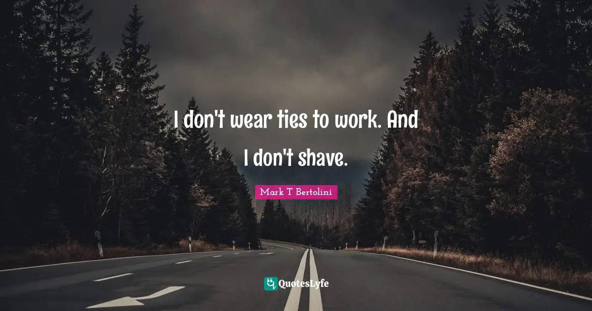 I don't wear ties to work. And I don't shave.