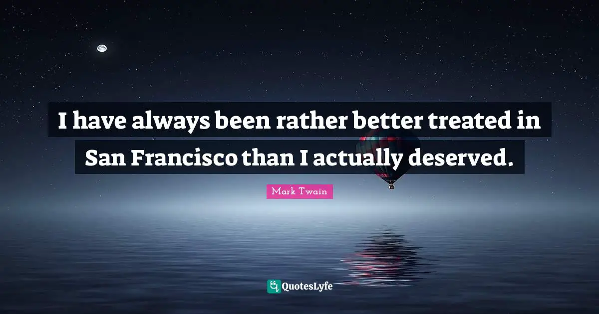 I have always been rather better treated in San Francisco than I actually deserved.