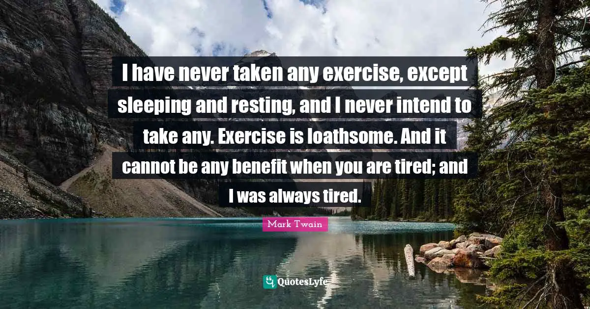 I have never taken any exercise, except sleeping and resting, and I never intend to take any. Exercise is loathsome. And it cannot be any benefit when you are tired; and I was always tired.