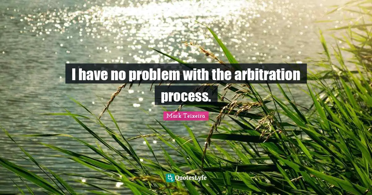 I have no problem with the arbitration process.