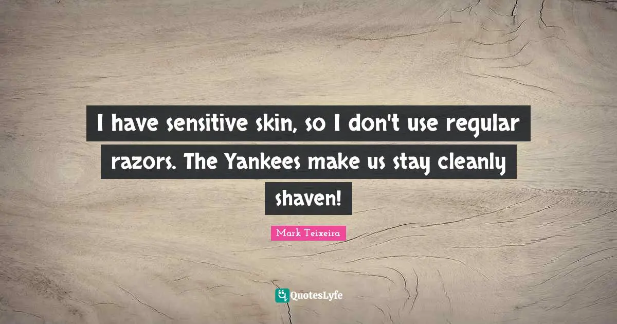 I have sensitive skin, so I don't use regular razors. The Yankees make us stay cleanly shaven!