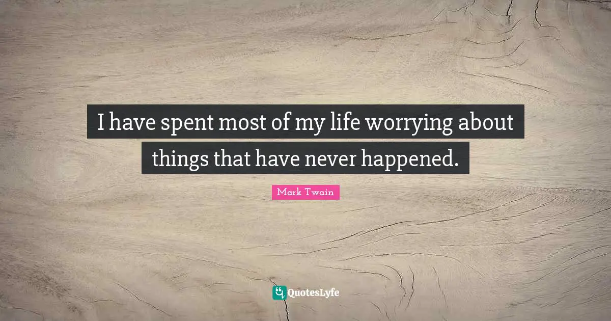 I have spent most of my life worrying about things that have never happened.