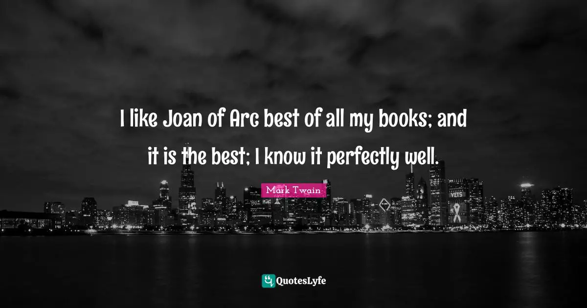 I like Joan of Arc best of all my books; and it is the best; I know it perfectly well.