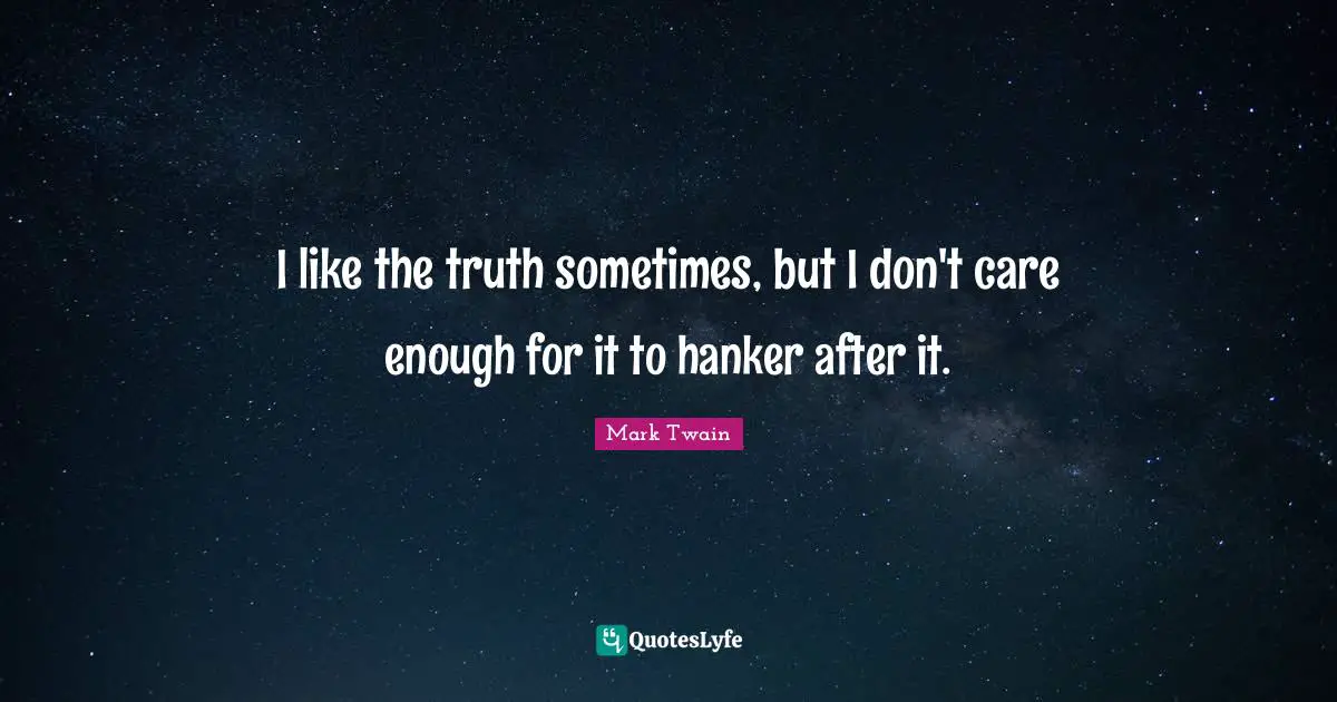 I like the truth sometimes, but I don't care enough for it to hanker after it.