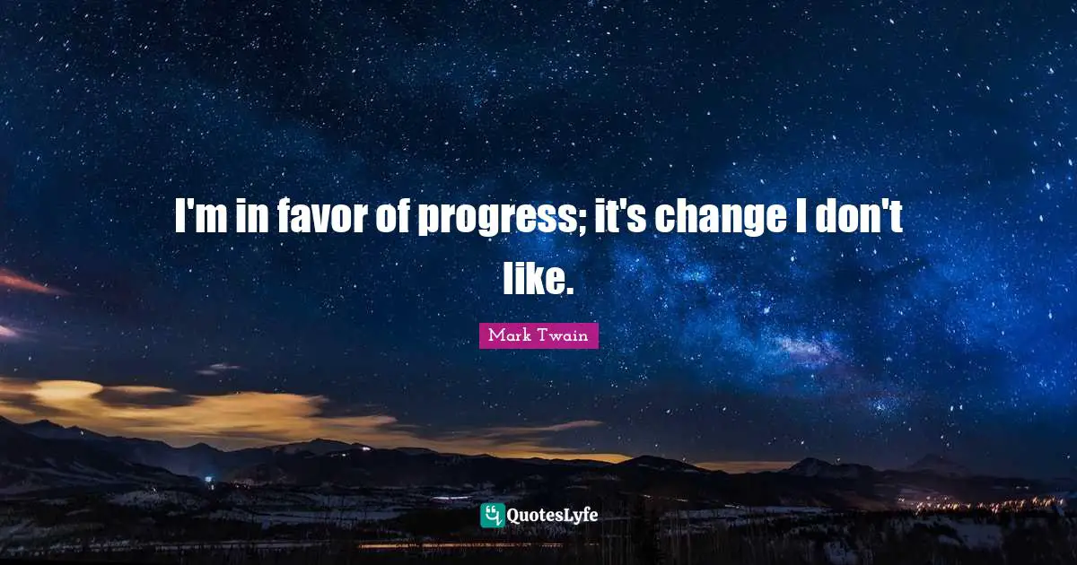 I'm in favor of progress; it's change I don't like.