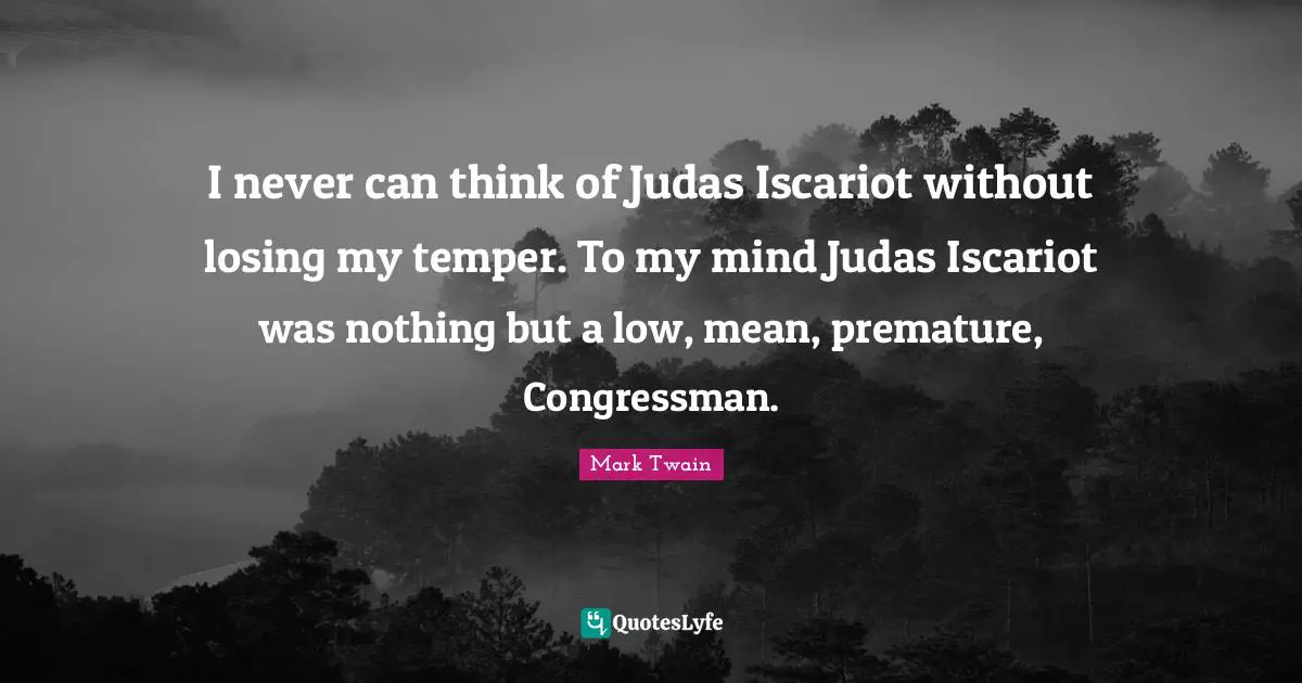 Premature Quotes: "I never can think of Judas Iscariot without losing my temper. To my mind Judas Iscariot was nothing but a low, mean, premature, Congressman."