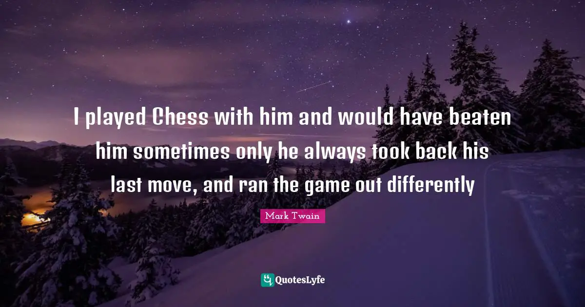I played Chess with him and would have beaten him sometimes only he always took back his last move, and ran the game out differently