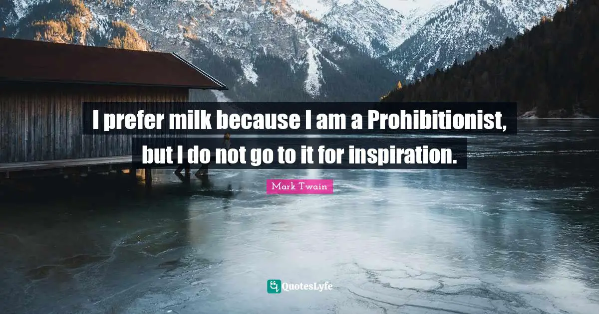 I prefer milk because I am a Prohibitionist, but I do not go to it for inspiration.