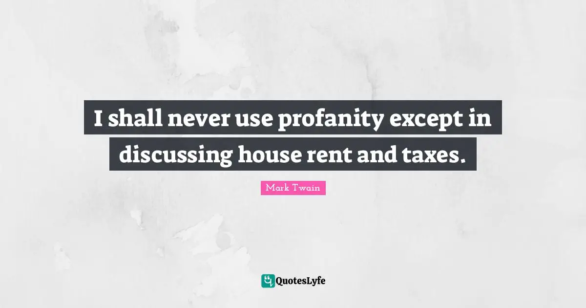I shall never use profanity except in discussing house rent and taxes.