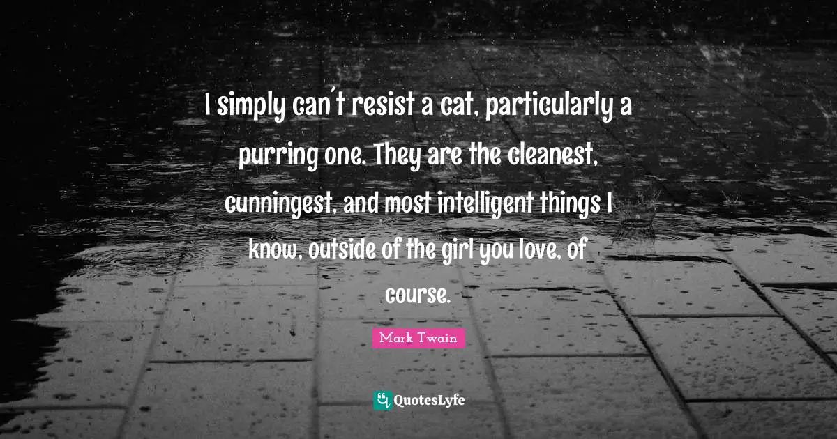 Cat Quotes: "I simply can´t resist a cat, particularly a purring one. They are the cleanest, cunningest, and most intelligent things I know, outside of the girl you love, of course."