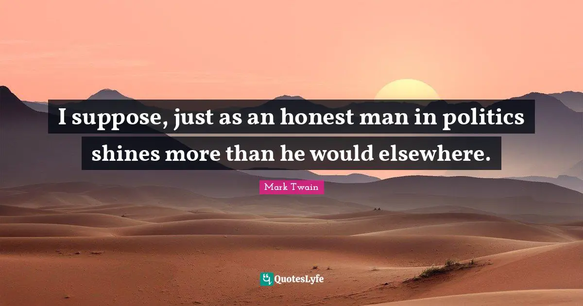 I suppose, just as an honest man in politics shines more than he would elsewhere.