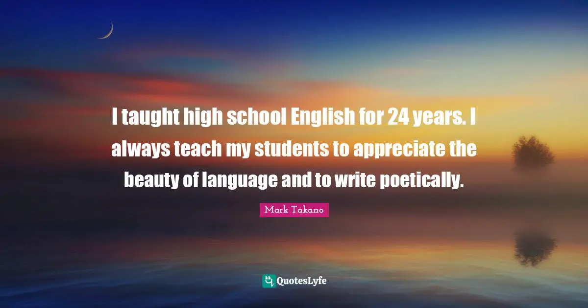 I taught high school English for 24 years. I always teach my students to appreciate the beauty of language and to write poetically.