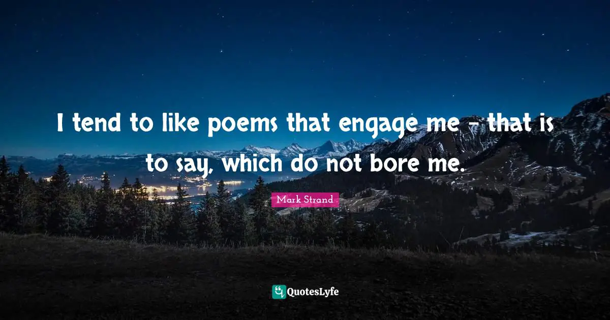 I tend to like poems that engage me - that is to say, which do not bore me.