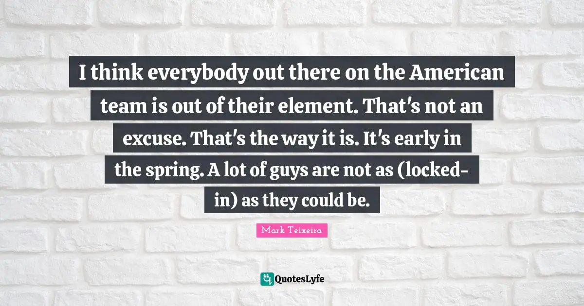 I think everybody out there on the American team is out of their element. That's not an excuse. That's the way it is. It's early in the spring. A lot of guys are not as (locked-in) as they could be.