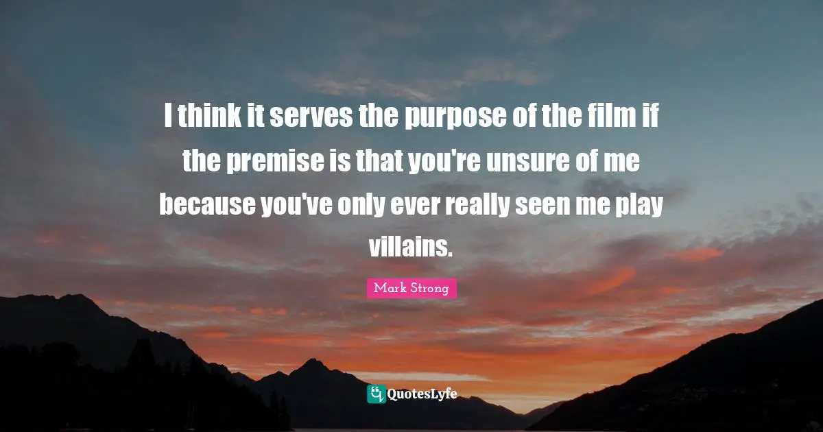 I think it serves the purpose of the film if the premise is that you're unsure of me because you've only ever really seen me play villains.
