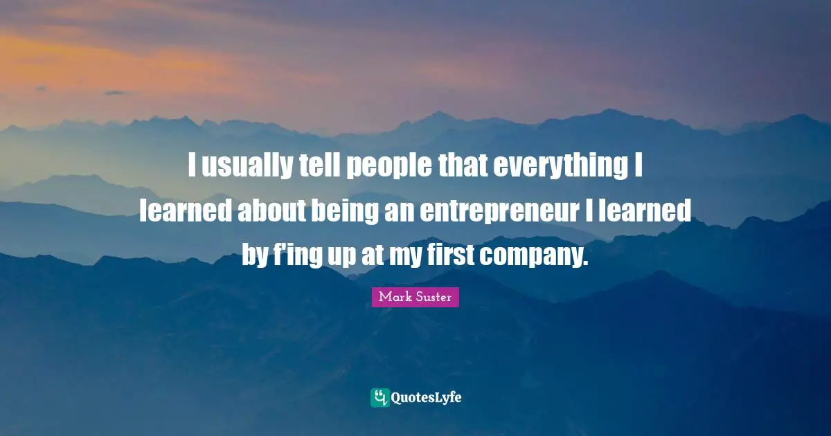 I usually tell people that everything I learned about being an entrepreneur I learned by f'ing up at my first company.