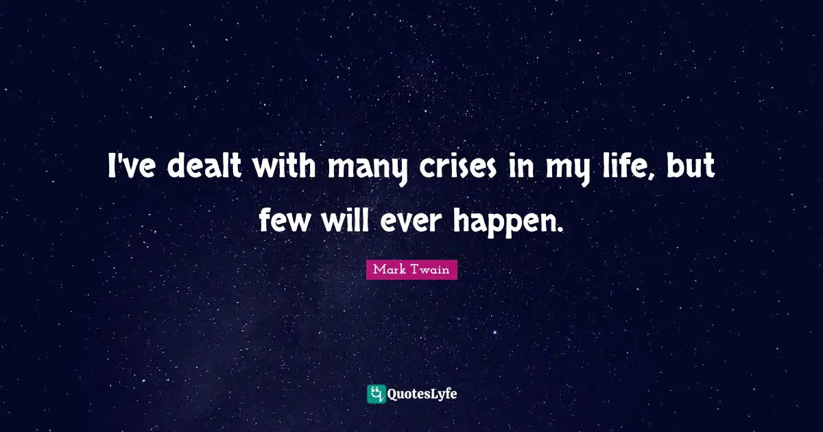 I've dealt with many crises in my life, but few will ever happen.