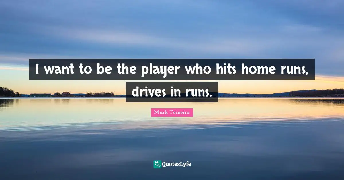 I want to be the player who hits home runs, drives in runs.