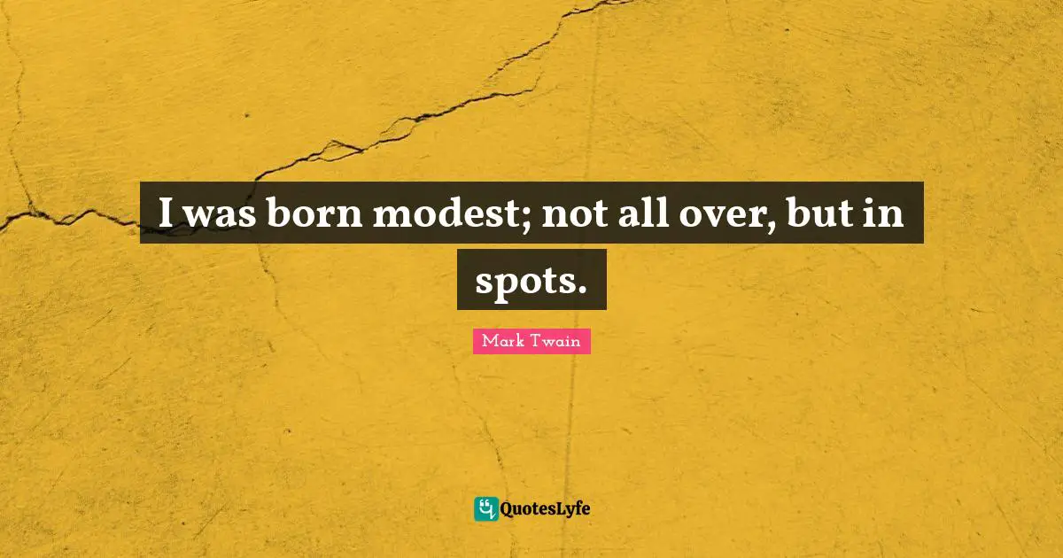 I was born modest; not all over, but in spots.