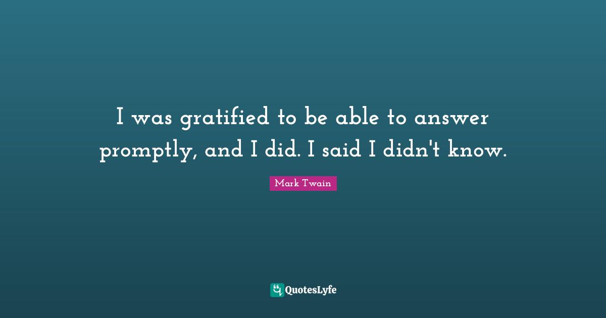 I was gratified to be able to answer promptly, and I did. I said I didn't know.