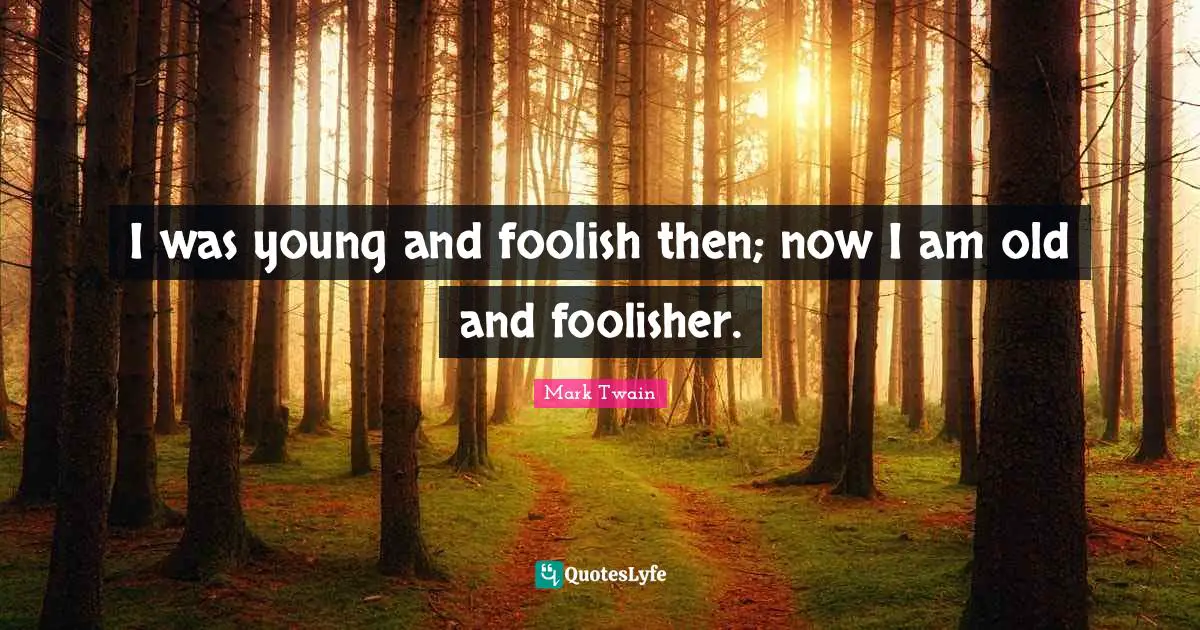 I was young and foolish then; now I am old and foolisher.
