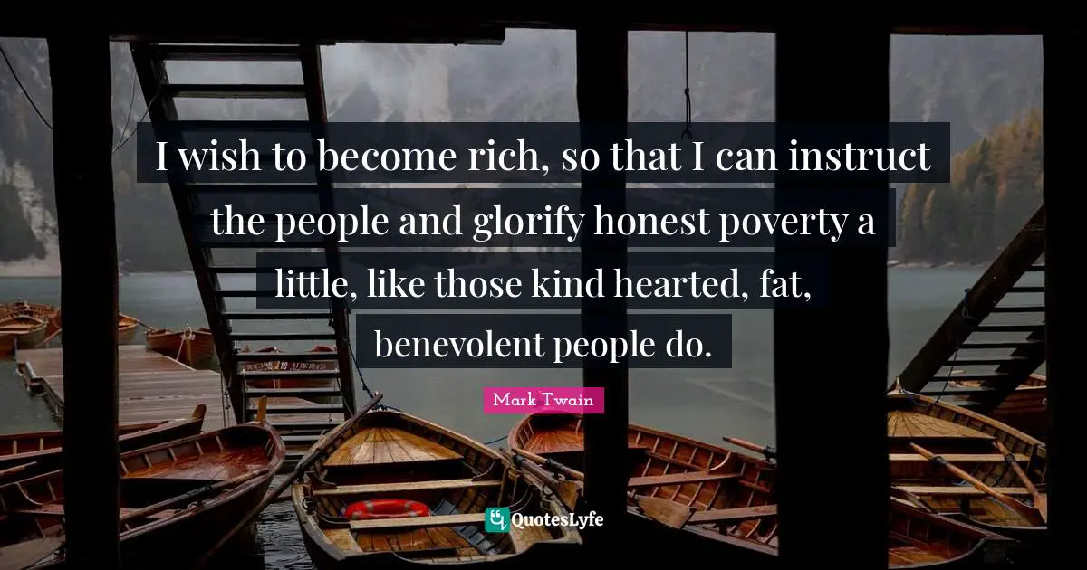 I wish to become rich, so that I can instruct the people and glorify honest poverty a little, like those kind hearted, fat, benevolent people do.