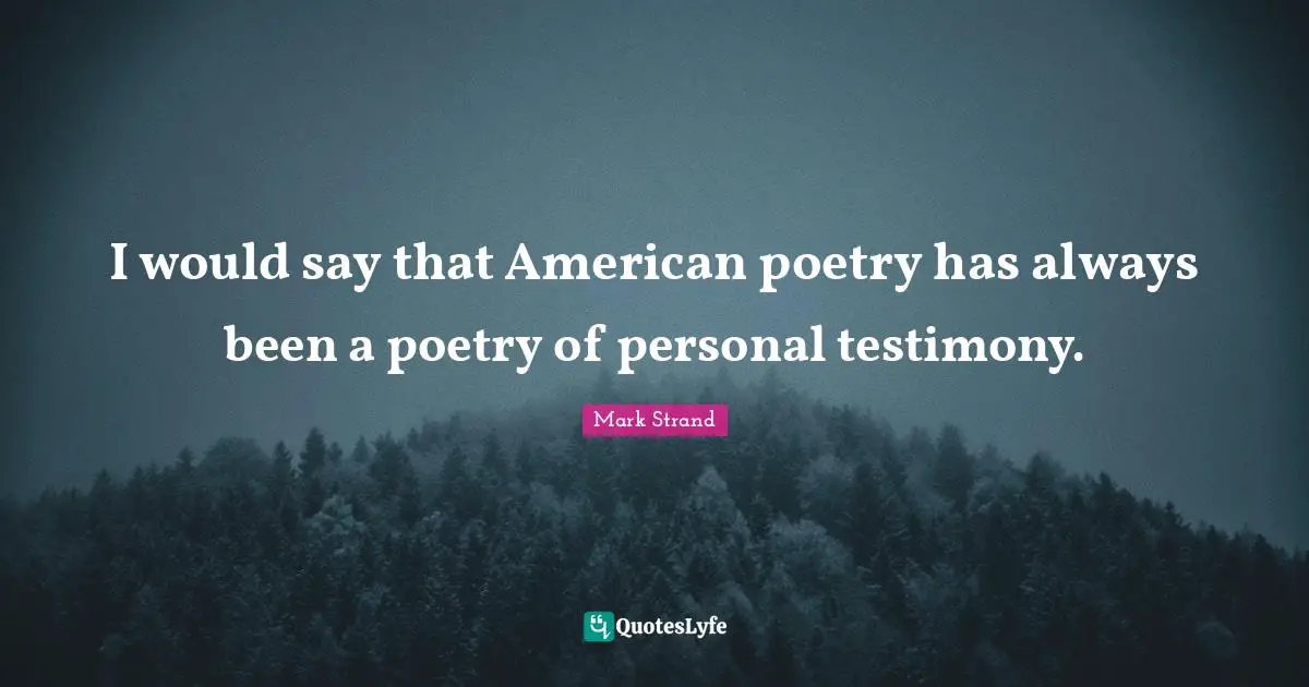 I would say that American poetry has always been a poetry of personal testimony.