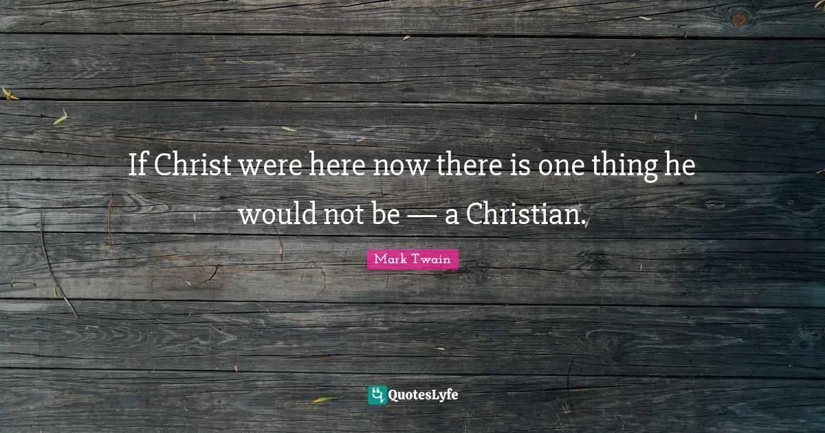 If Christ were here now there is one thing he would not be — a Christian.