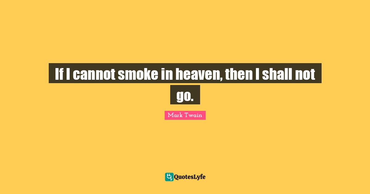 If I cannot smoke in heaven, then I shall not go.