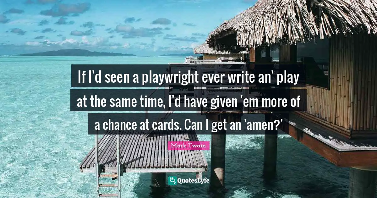 If I'd seen a playwright ever write an' play at the same time, I'd have given 'em more of a chance at cards. Can I get an 'amen?'