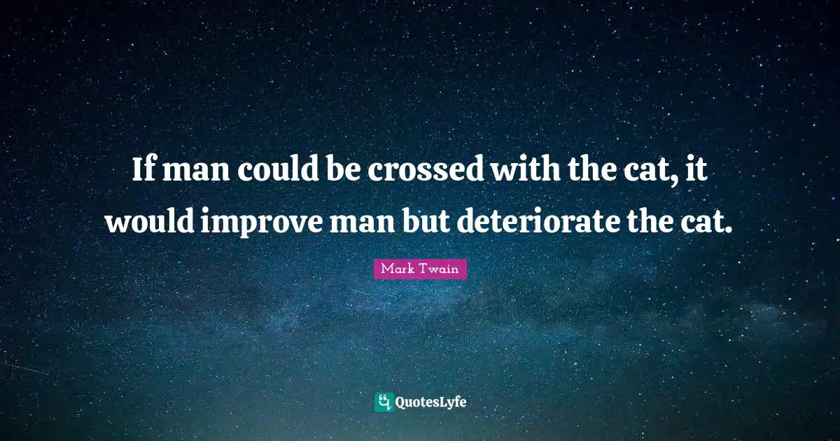 If man could be crossed with the cat, it would improve man but deteriorate the cat.