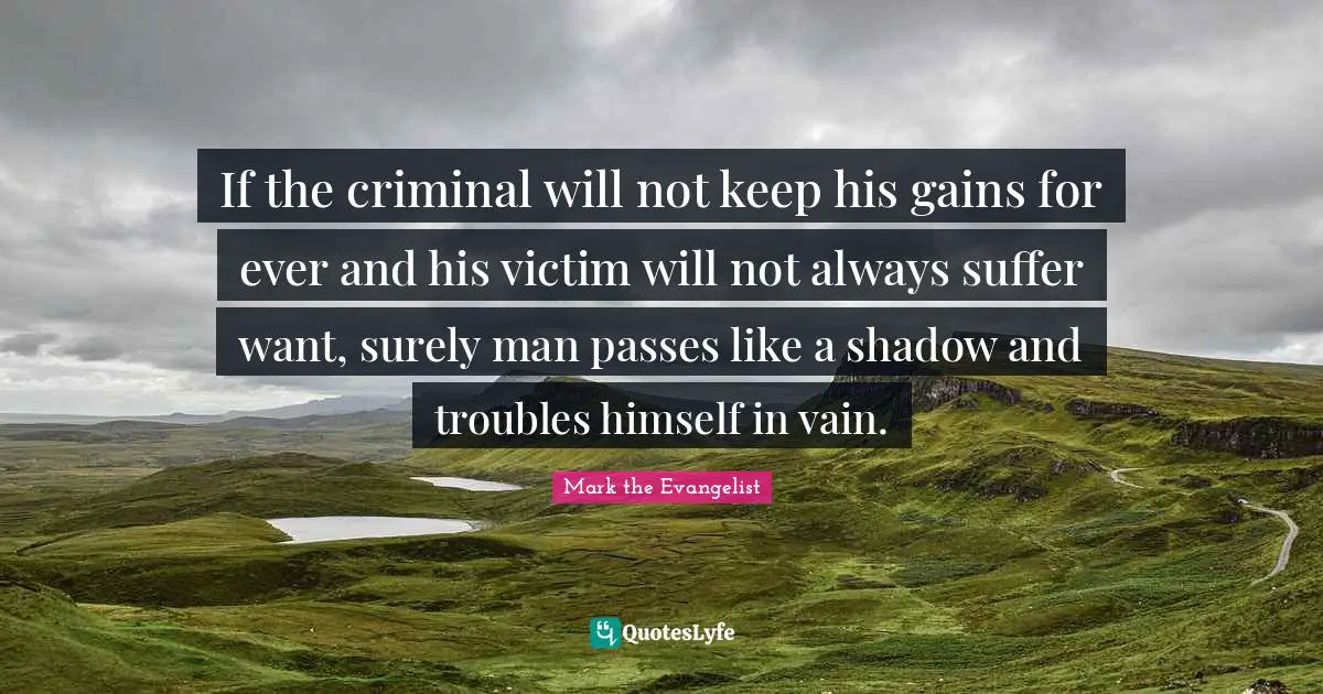 Mark The Evangelist Quotes: "If the criminal will not keep his gains for ever and his victim will not always suffer want, surely man passes like a shadow and troubles himself in vain."