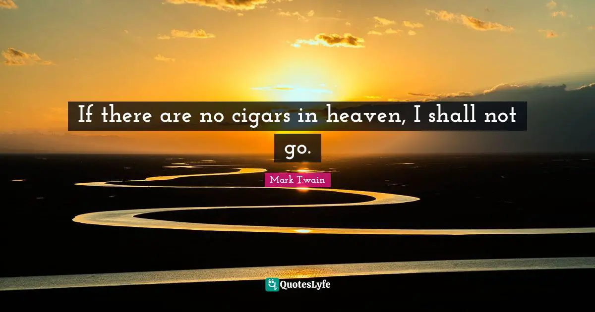 If there are no cigars in heaven, I shall not go.