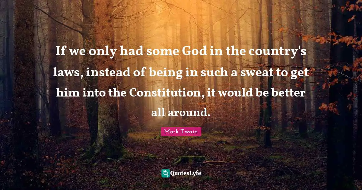 If we only had some God in the country's laws, instead of being in such a sweat to get him into the Constitution, it would be better all around.