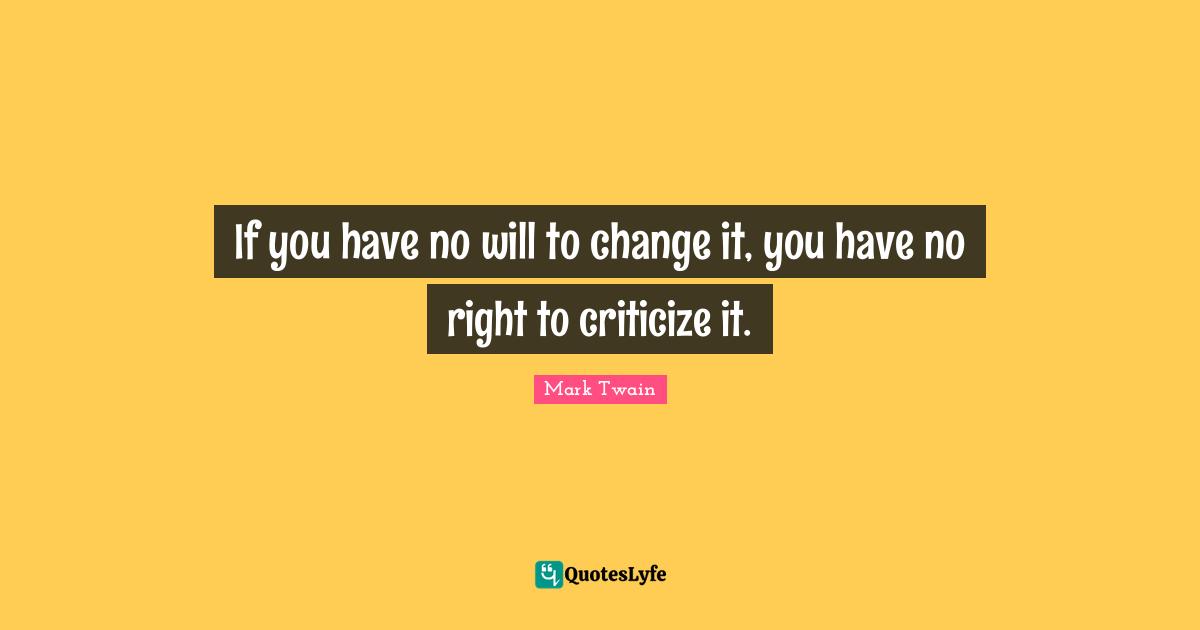 Criticize Quotes: "If you have no will to change it, you have no right to criticize it."