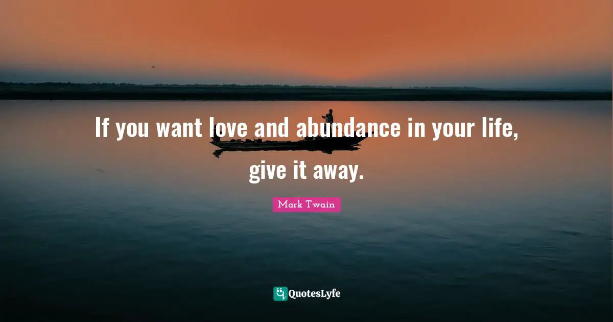If you want love and abundance in your life, give it away.