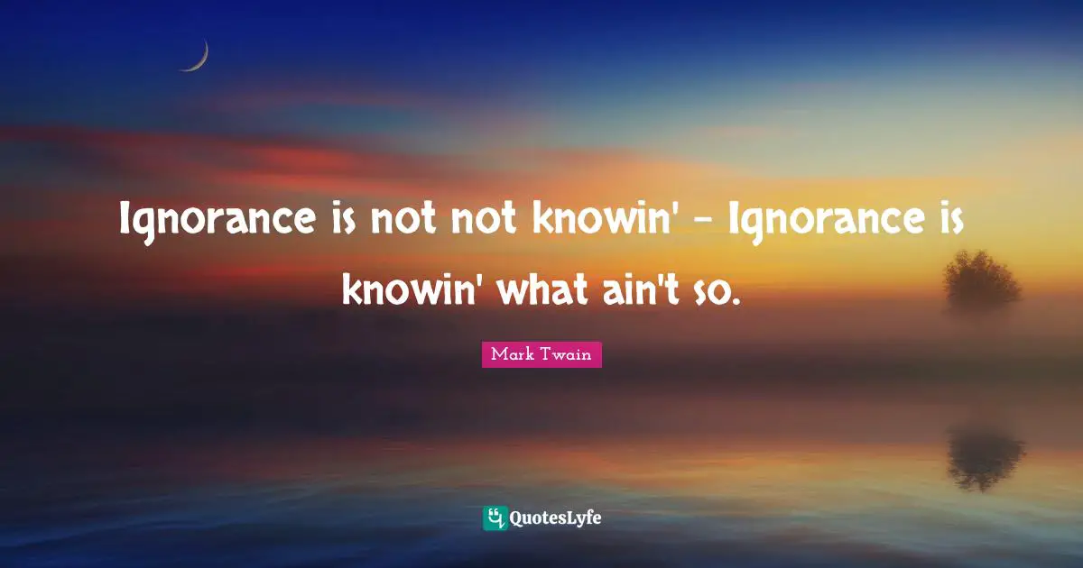 Ignorance is not not knowin' - Ignorance is knowin' what ain't so.