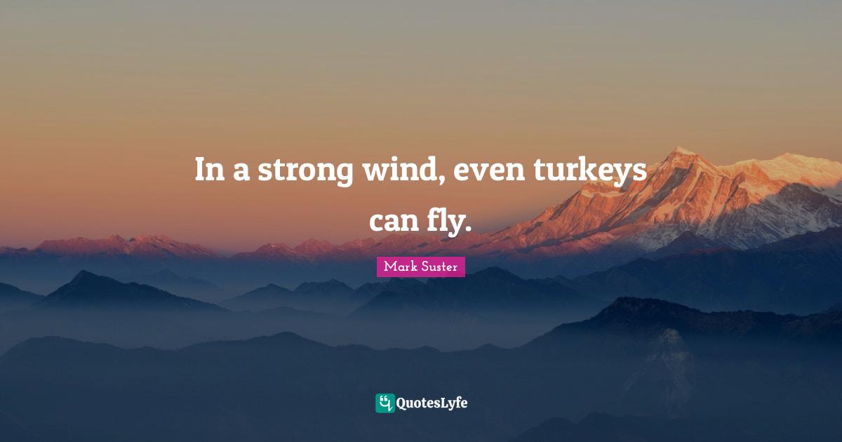 In a strong wind, even turkeys can fly.