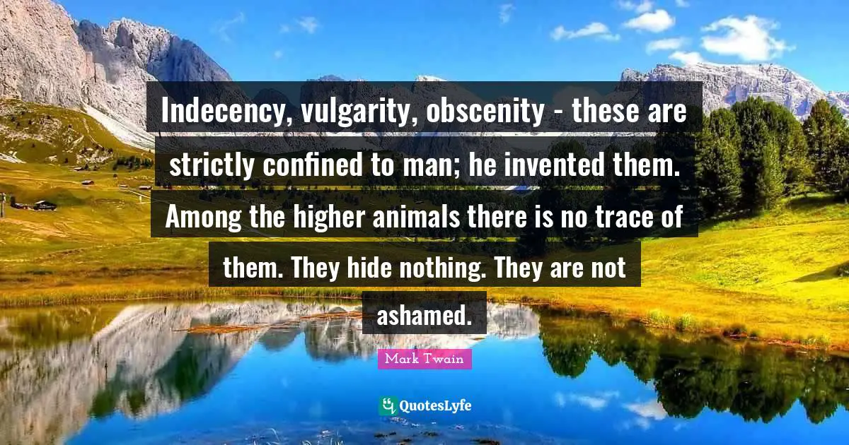 Confined Quotes: "Indecency, vulgarity, obscenity - these are strictly confined to man; he invented them. Among the higher animals there is no trace of them. They hide nothing. They are not ashamed."