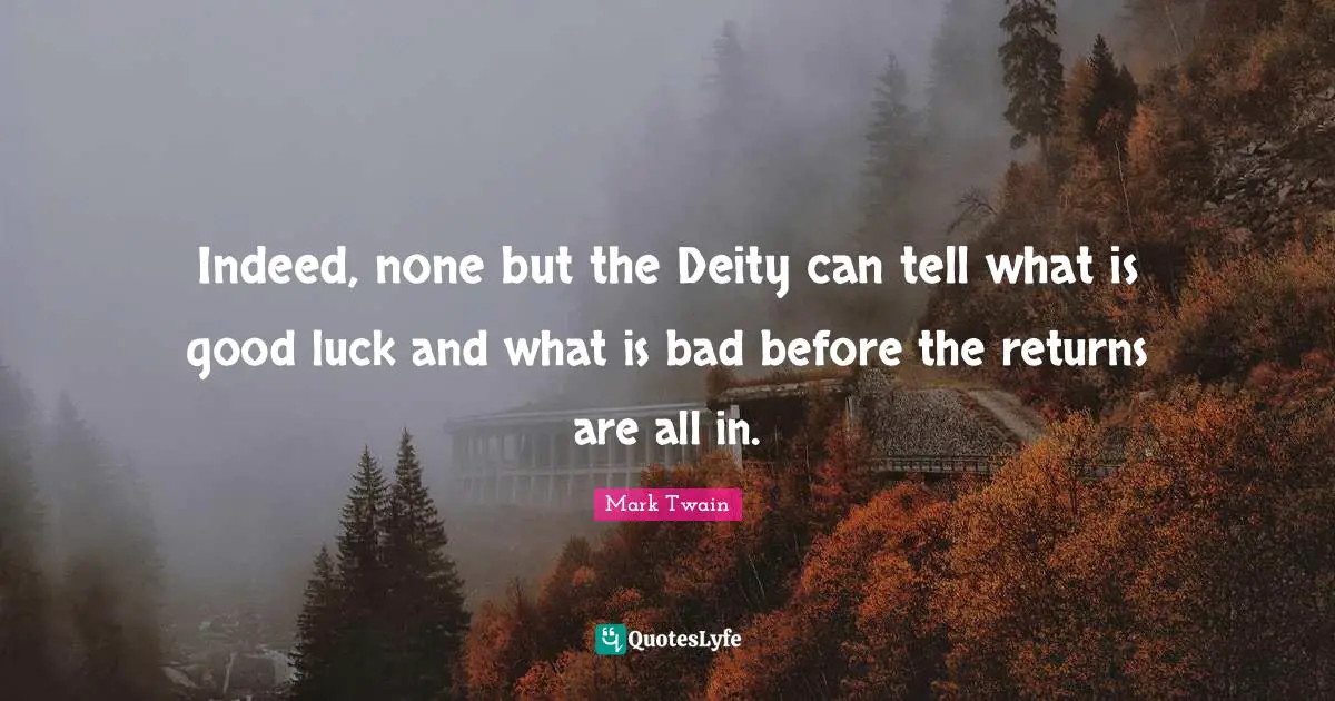 Indeed, none but the Deity can tell what is good luck and what is bad before the returns are all in.