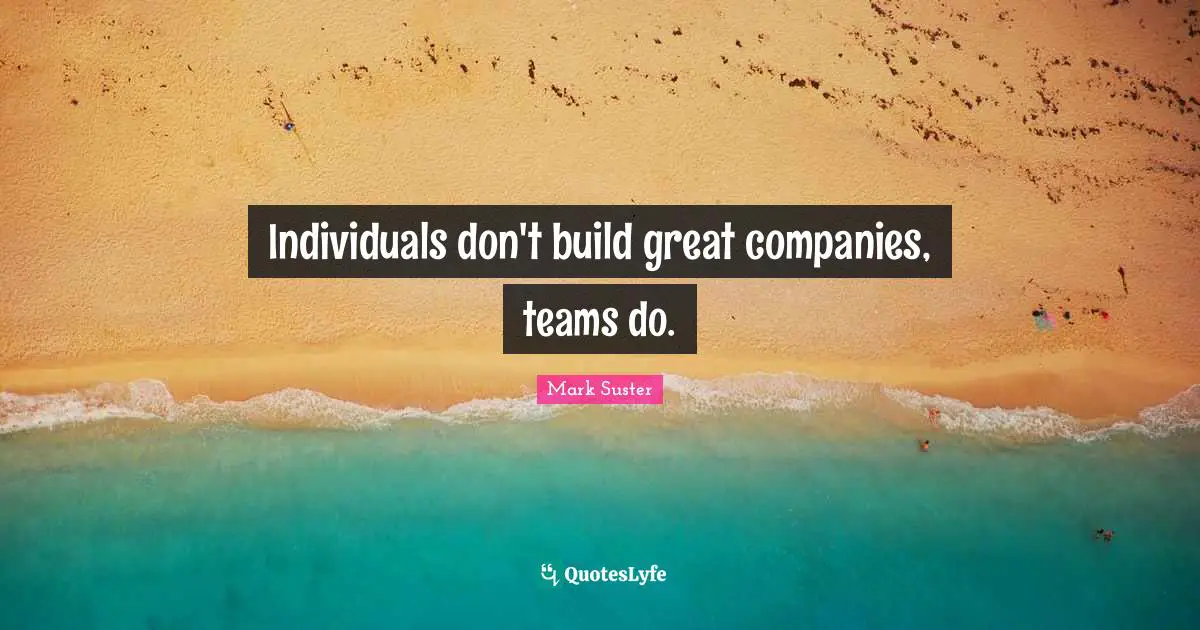 Individuals don't build great companies, teams do.
