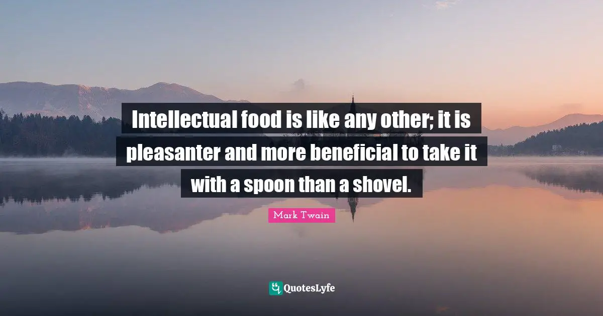 Intellectual food is like any other; it is pleasanter and more beneficial to take it with a spoon than a shovel.