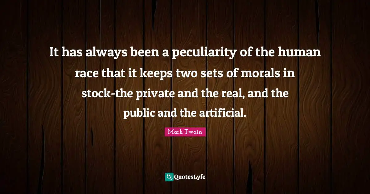 It has always been a peculiarity of the human race that it keeps two sets of morals in stock-the private and the real, and the public and the artificial.