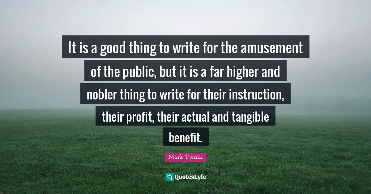 It is a good thing to write for the amusement of the public, but it is a far higher and nobler thing to write for their instruction, their profit, their actual and tangible benefit.
