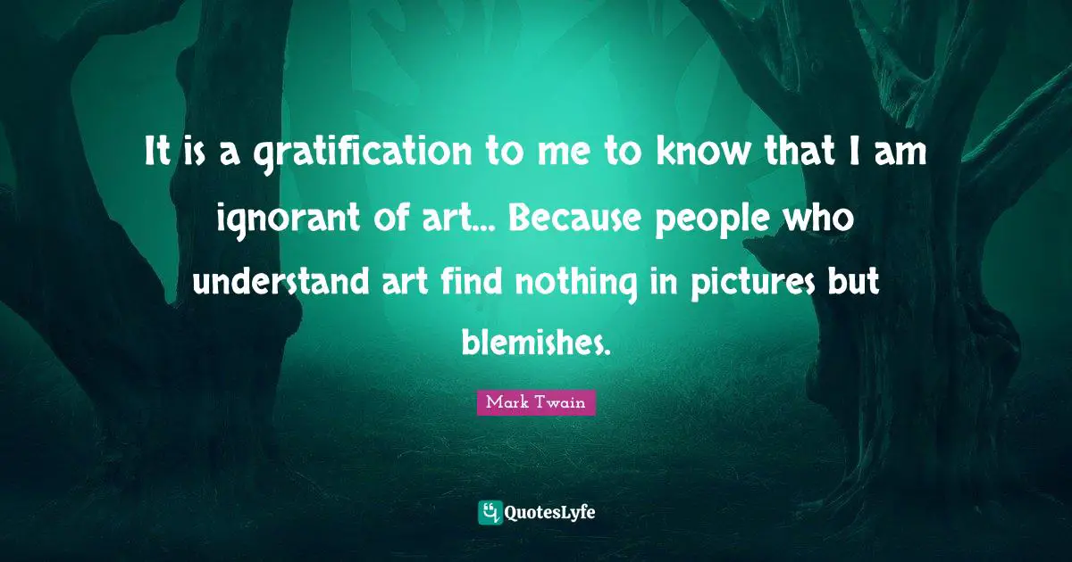 Mark Twain Quotes: It is a gratification to me to know that I am ignorant of art... Because people who understand art find nothing in pictures but blemishes.