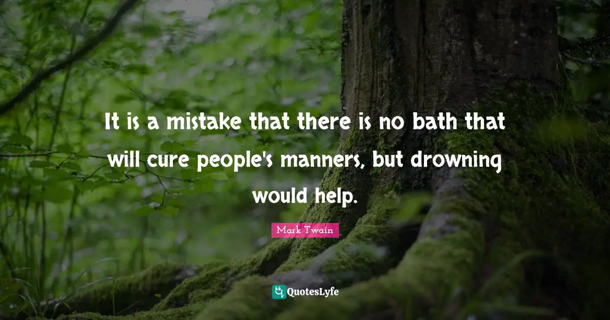 It is a mistake that there is no bath that will cure people's manners, but drowning would help.