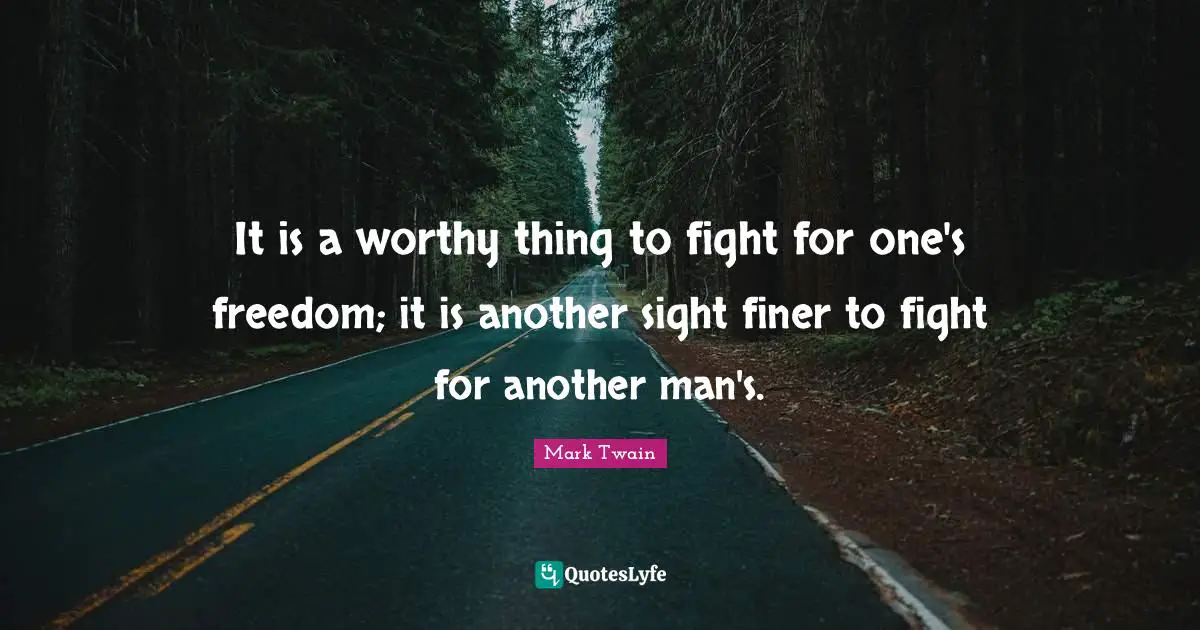 It is a worthy thing to fight for one's freedom; it is another sight finer to fight for another man's.