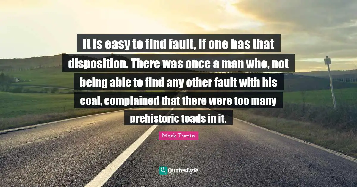 Disposition Quotes: "It is easy to find fault, if one has that disposition. There was once a man who, not being able to find any other fault with his coal, complained that there were too many prehistoric toads in it."